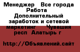 Менеджер - Все города Работа » Дополнительный заработок и сетевой маркетинг   . Чувашия респ.,Алатырь г.